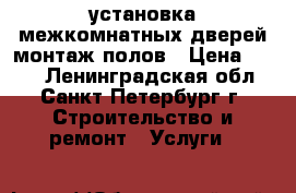 установка межкомнатных дверей монтаж полов › Цена ­ 100 - Ленинградская обл., Санкт-Петербург г. Строительство и ремонт » Услуги   